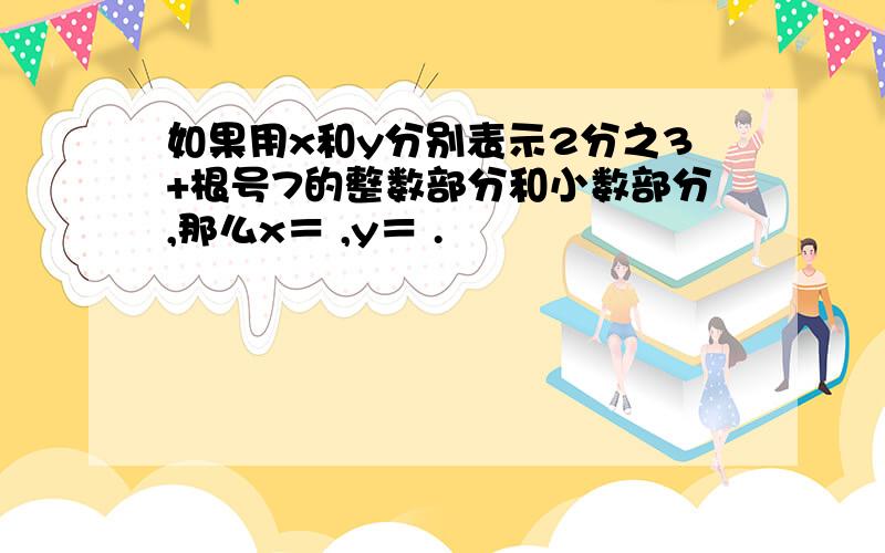 如果用x和y分别表示2分之3+根号7的整数部分和小数部分,那么x＝ ,y＝ .