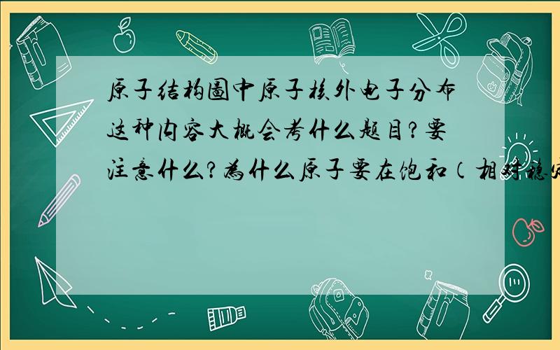 原子结构图中原子核外电子分布这种内容大概会考什么题目?要注意什么?为什么原子要在饱和（相对稳定?）状态?