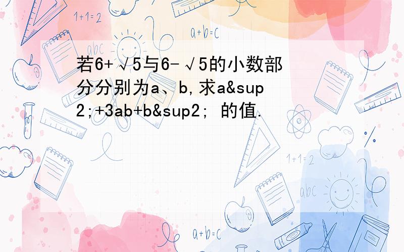 若6+√5与6-√5的小数部分分别为a、b,求a²+3ab+b² 的值.