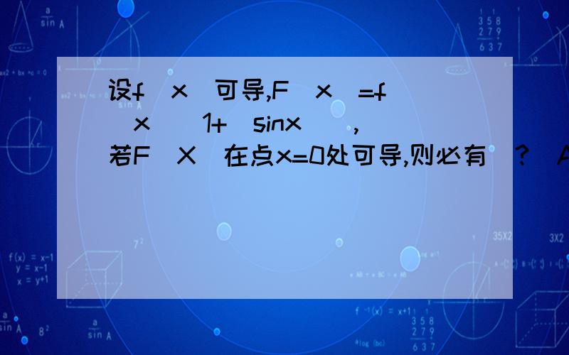 设f(x)可导,F（x）=f(x)(1+|sinx|),若F（X）在点x=0处可导,则必有（?）A,f(0)=0B,f'(0)=0C,f(0)+f'(0)=0D,f(0)-f'(0)=0谢谢各位了,把过程也写清楚点我追加分!