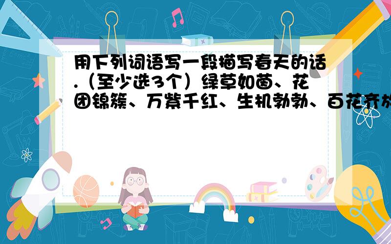 用下列词语写一段描写春天的话.（至少选3个）绿草如茵、花团锦簇、万紫千红、生机勃勃、百花齐放、一碧千里、万物复苏.记住,至少选3个.
