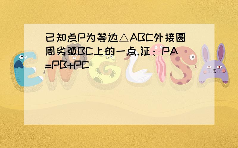 已知点P为等边△ABC外接圆周劣弧BC上的一点.证：PA=PB+PC