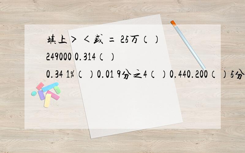 填上＞ ＜或 = 25万（）249000 0.314（）0.34 1%（）0.01 9分之4（）0.440.200（）5分之1 8分之3（）37%