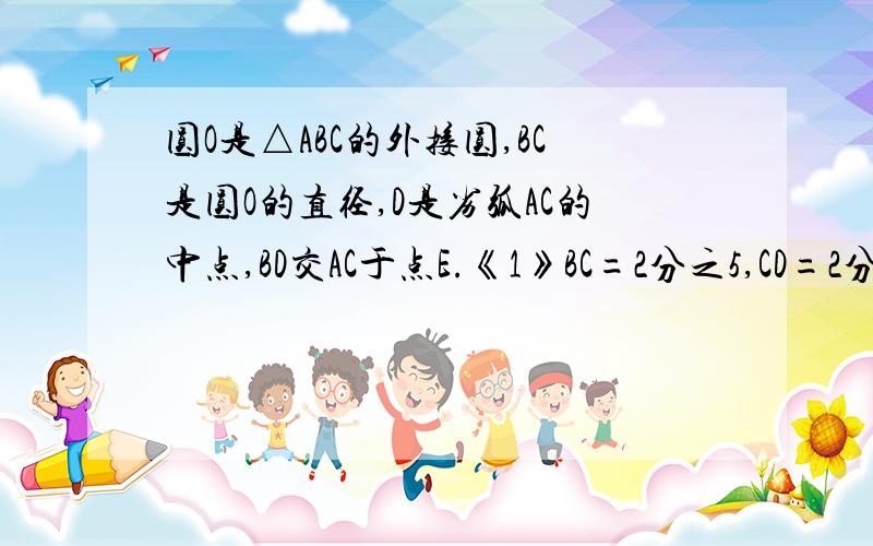 圆O是△ABC的外接圆,BC是圆O的直径,D是劣弧AC的中点,BD交AC于点E.《1》BC=2分之5,CD=2分之根号5.求DE的长.求证：AD的平方=DE乘DB