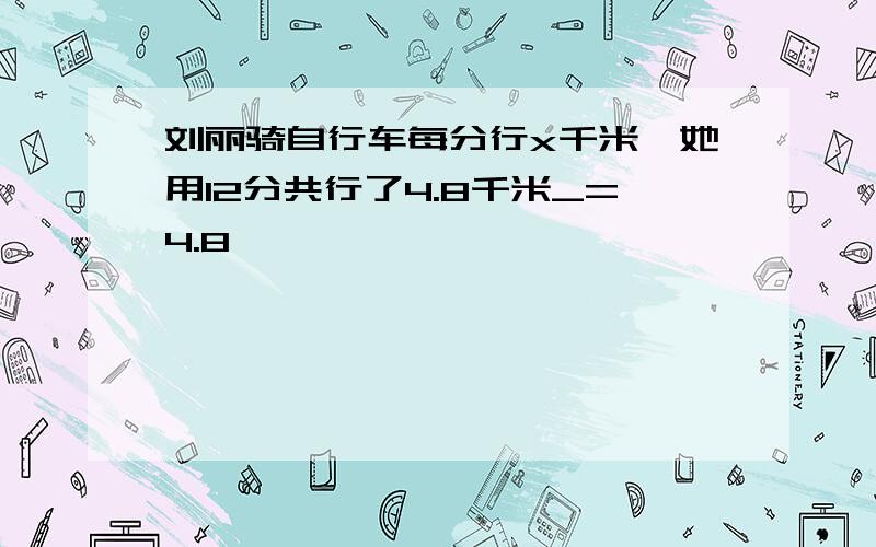 刘丽骑自行车每分行x千米,她用12分共行了4.8千米_=4.8