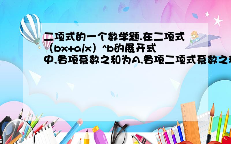 二项式的一个数学题.在二项式（bx+a/x）^b的展开式中,各项系数之和为A,各项二项式系数之和为B,且A*B=4,则展开式中常数项的值为——?