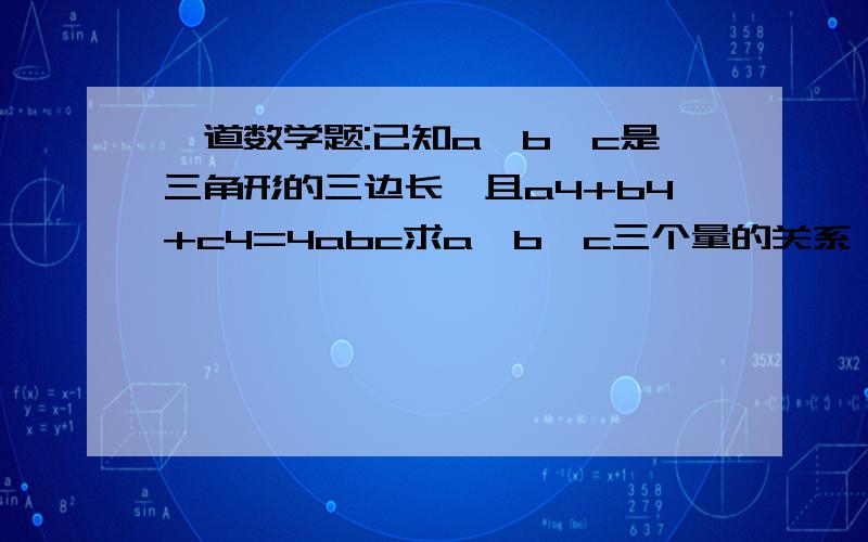 一道数学题:已知a、b、c是三角形的三边长,且a4+b4+c4=4abc求a、b、c三个量的关系