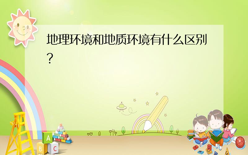 地理环境和地质环境有什么区别?