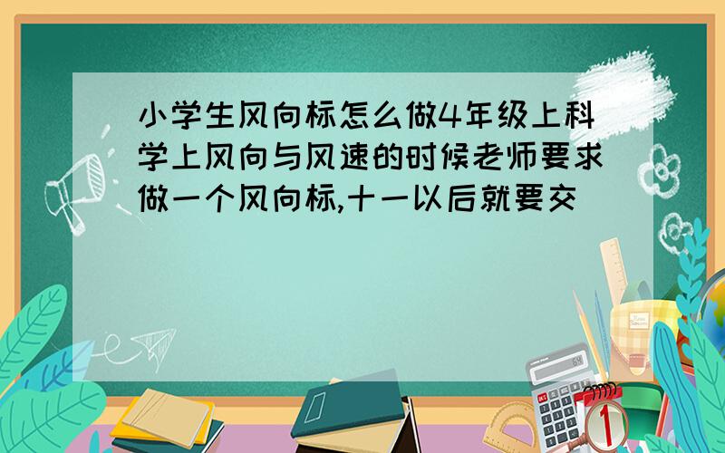 小学生风向标怎么做4年级上科学上风向与风速的时候老师要求做一个风向标,十一以后就要交