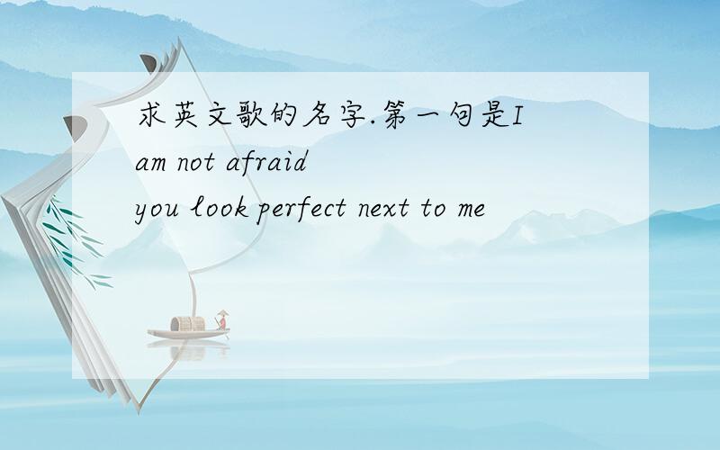 求英文歌的名字.第一句是I am not afraid you look perfect next to me