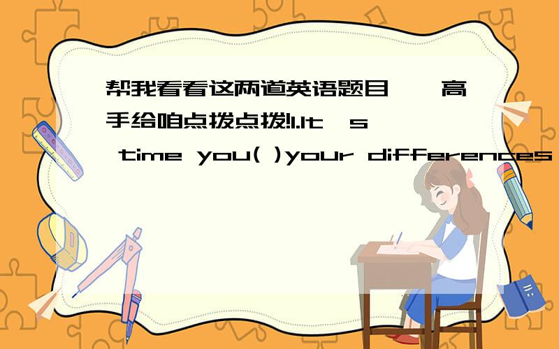 帮我看看这两道英语题目咯,高手给咱点拨点拨!1.It's time you( )your differences with your father.A.solved B.worked out C.settled D.ended但是哪位高手能说说为啥A不可以呢?这两个有什么区别吗?2.As soon as he comes