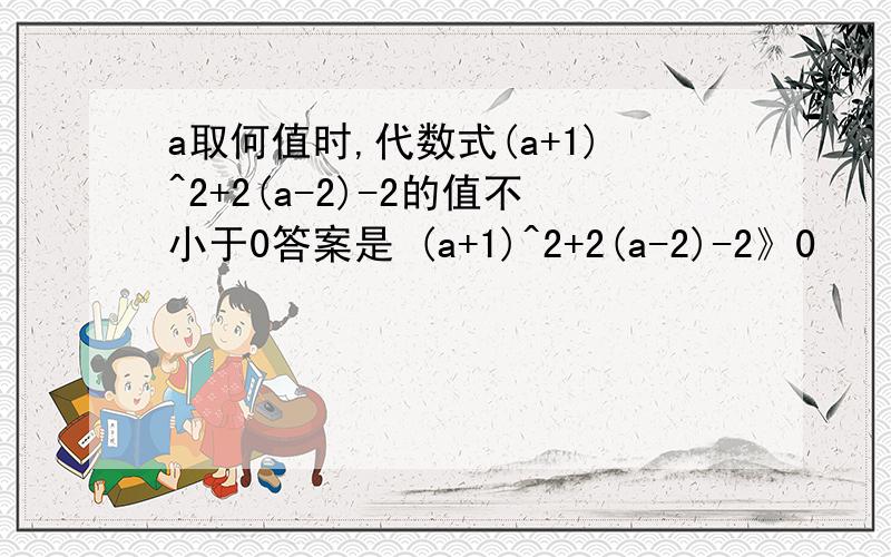 a取何值时,代数式(a+1)^2+2(a-2)-2的值不小于0答案是 (a+1)^2+2(a-2)-2》0           a^2+4a-5》0         (a-1)(a+5)》0        所以a>1或a