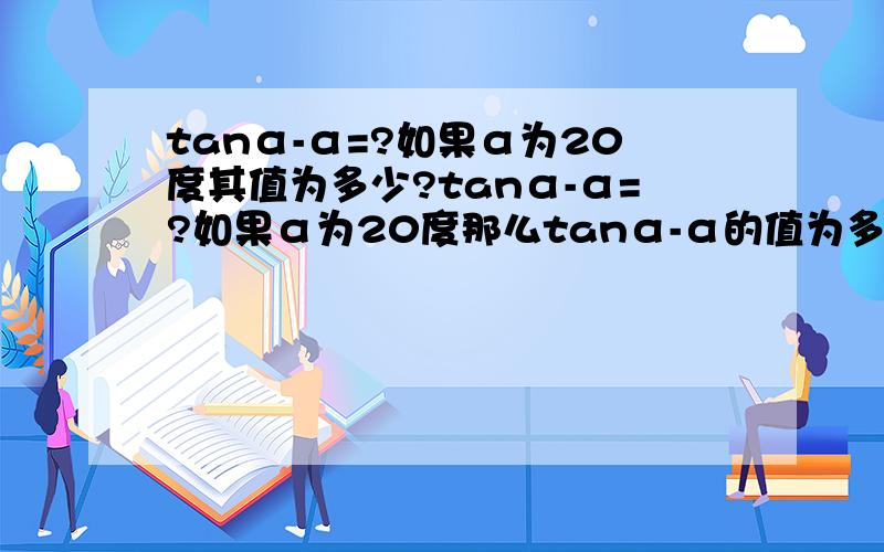 tanα-α=?如果α为20度其值为多少?tanα-α=?如果α为20度那么tanα-α的值为多少?问题来源于此式invα(k)=tanα(K)-α(K)