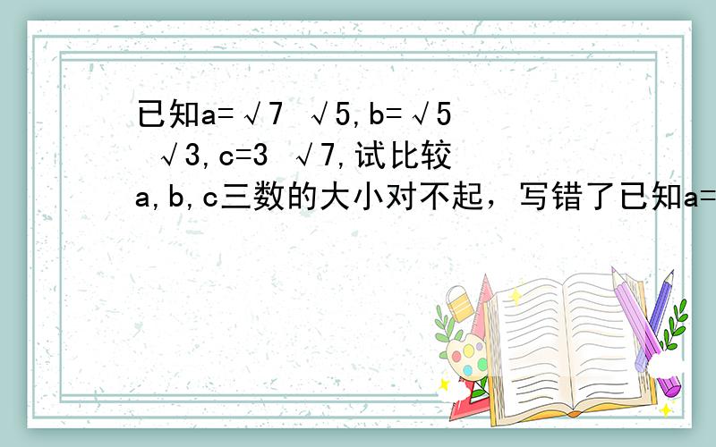 已知a=√7 √5,b=√5 √3,c=3 √7,试比较a,b,c三数的大小对不起，写错了已知a=√7-√5,b=√5-√3,c=3-√7,试比较a,b,c三数的大小