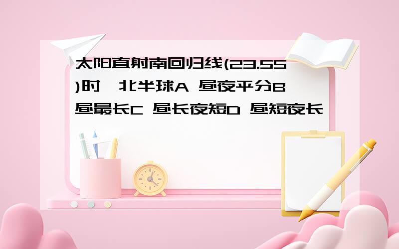 太阳直射南回归线(23.5S)时,北半球A 昼夜平分B 昼最长C 昼长夜短D 昼短夜长