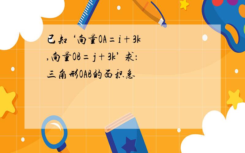 已知 ‘向量OA=i+3k ,向量OB=j+3k’ 求：三角形OAB的面积急