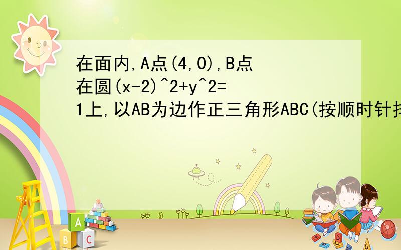 在面内,A点(4,0),B点在圆(x-2)^2+y^2=1上,以AB为边作正三角形ABC(按顺时针排列),则顶点C的轨迹是大致解法