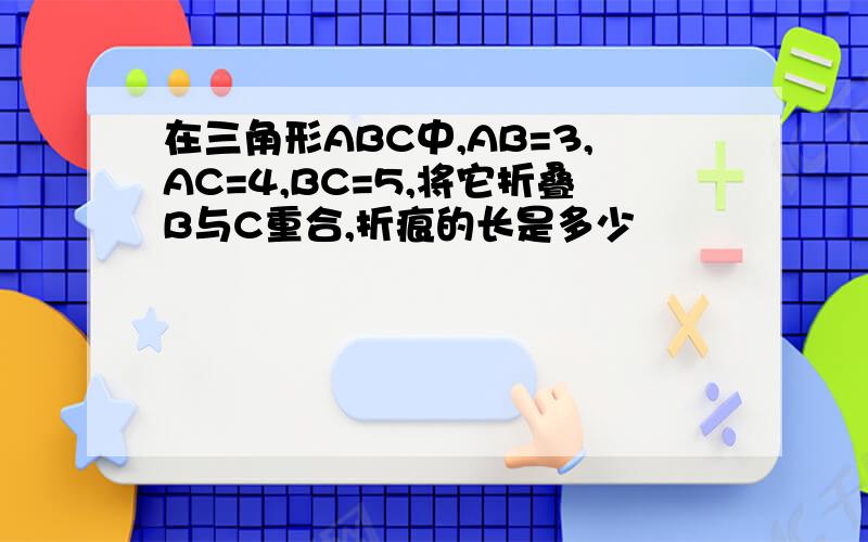 在三角形ABC中,AB=3,AC=4,BC=5,将它折叠B与C重合,折痕的长是多少