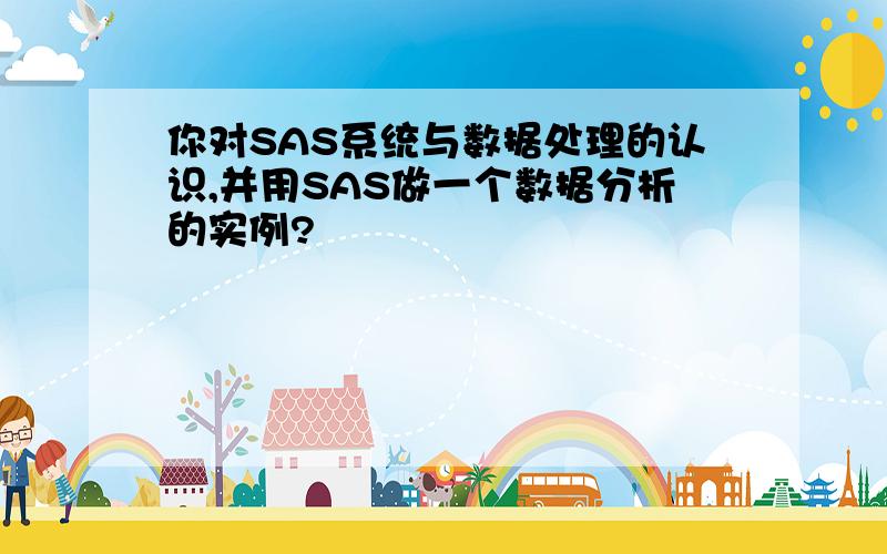 你对SAS系统与数据处理的认识,并用SAS做一个数据分析的实例?