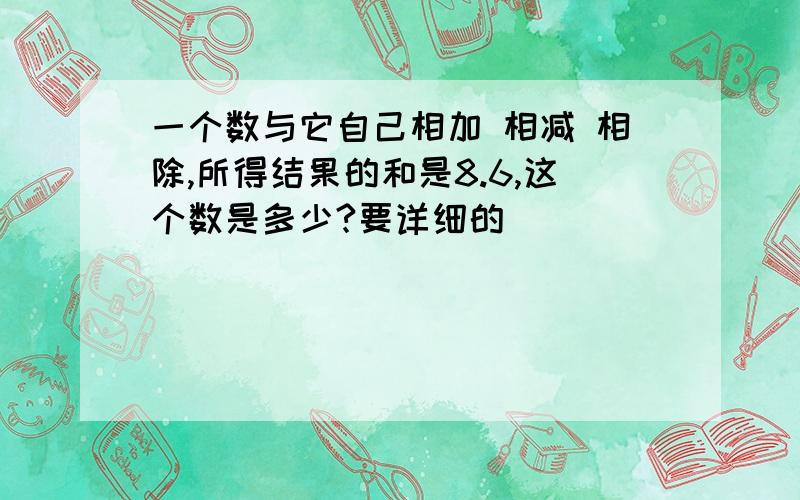 一个数与它自己相加 相减 相除,所得结果的和是8.6,这个数是多少?要详细的