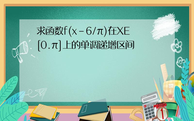 求函数f(x-6/π)在XE[0.π]上的单调递增区间