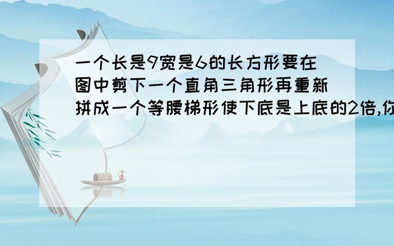 一个长是9宽是6的长方形要在图中剪下一个直角三角形再重新拼成一个等腰梯形使下底是上底的2倍,你能做到吗?请说出你的方法