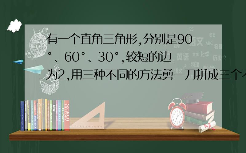 有一个直角三角形,分别是90°、60°、30°,较短的边为2,用三种不同的方法剪一刀拼成三个不同的等腰梯形