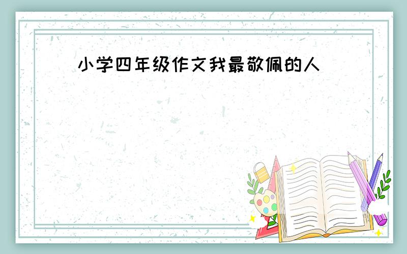 小学四年级作文我最敬佩的人