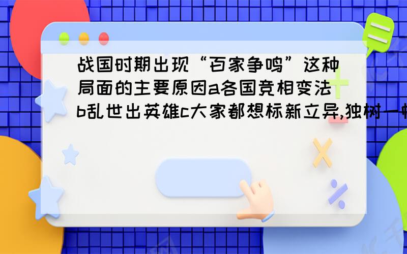 战国时期出现“百家争鸣”这种局面的主要原因a各国竞相变法b乱世出英雄c大家都想标新立异,独树一帜d那些人出身卑贱,想借此出身