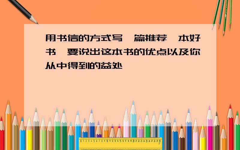 用书信的方式写一篇推荐一本好书,要说出这本书的优点以及你从中得到的益处