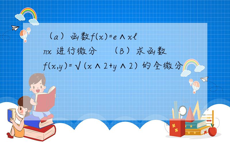 （a）函数f(x)=e∧xlnx 进行微分　（B）求函数f(x,y)=√(x∧2+y∧2) 的全微分