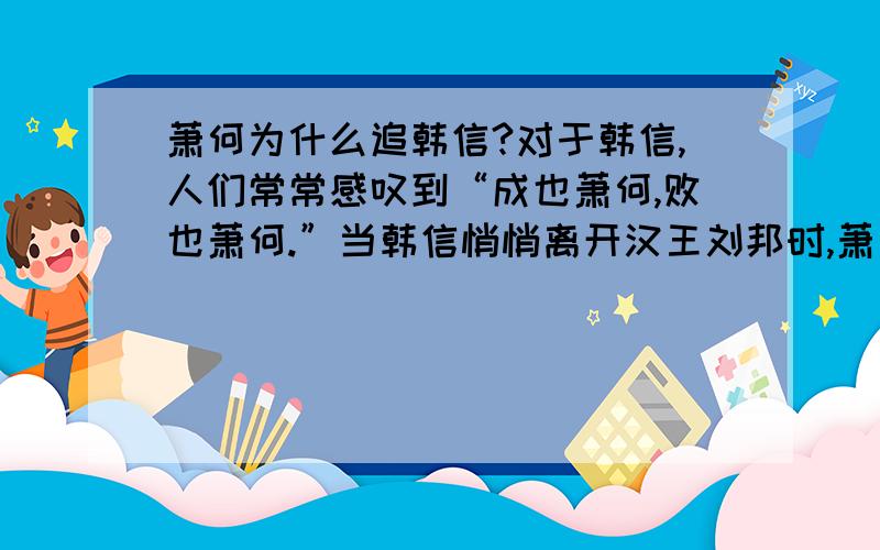 萧何为什么追韩信?对于韩信,人们常常感叹到“成也萧何,败也萧何.”当韩信悄悄离开汉王刘邦时,萧何为何非把他追回来不可呢?