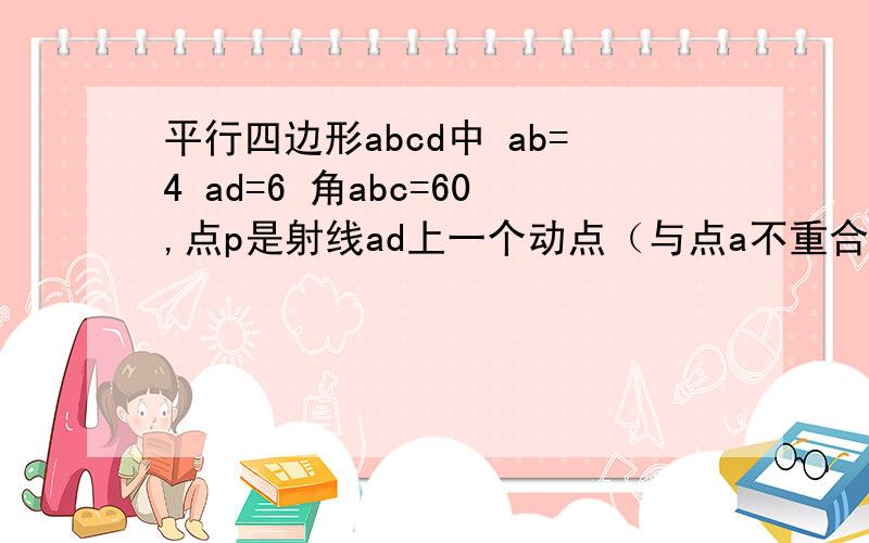 平行四边形abcd中 ab=4 ad=6 角abc=60,点p是射线ad上一个动点（与点a不重合）.bp与ac相交与点e,设ap=x问：1.如果三角形abp与bce相似求x 的值.   2.当abe是等腰三角形时,求x的值.