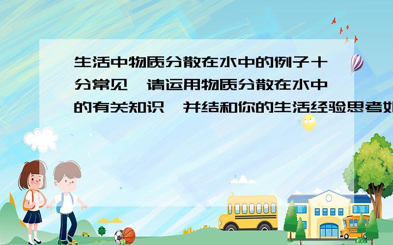 生活中物质分散在水中的例子十分常见,请运用物质分散在水中的有关知识,并结和你的生活经验思考如下问题：将下列物质放入盛有水的烧杯中,用玻璃棒不断搅拌,哪些物质可以在水中能形成