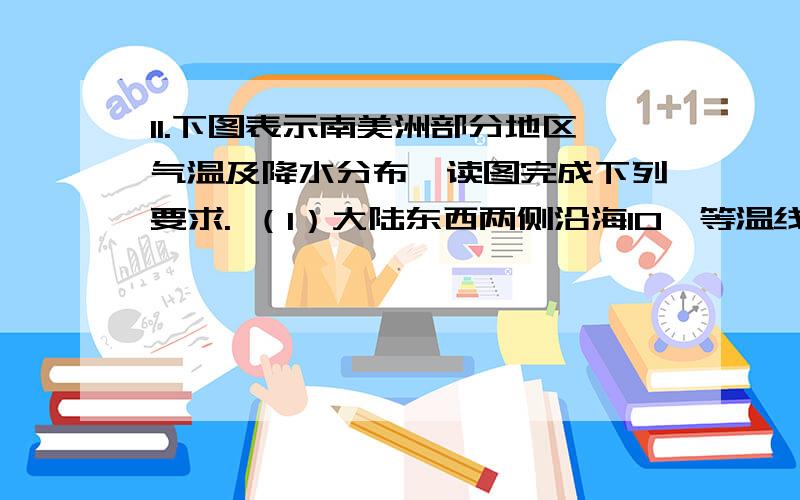 11.下图表示南美洲部分地区气温及降水分布,读图完成下列要求. （1）大陆东西两侧沿海10℃等温线经过地区的降水量分别为 .说明造成A地降水量偏低的主要原因. （2）说明南回归线附近大陆