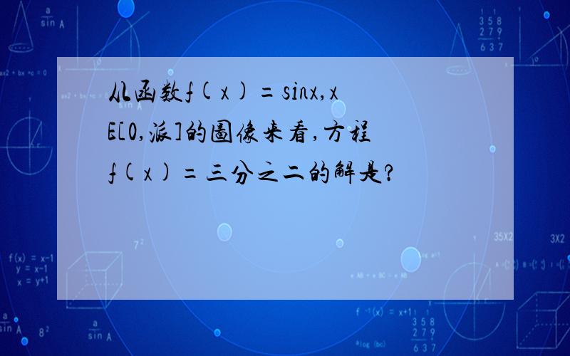 从函数f(x)=sinx,xE[0,派]的图像来看,方程f(x)=三分之二的解是?