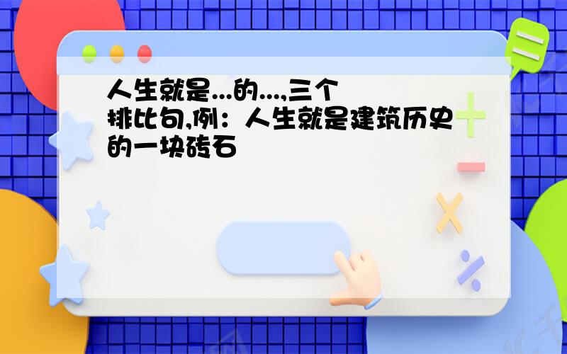 人生就是...的...,三个排比句,例：人生就是建筑历史的一块砖石