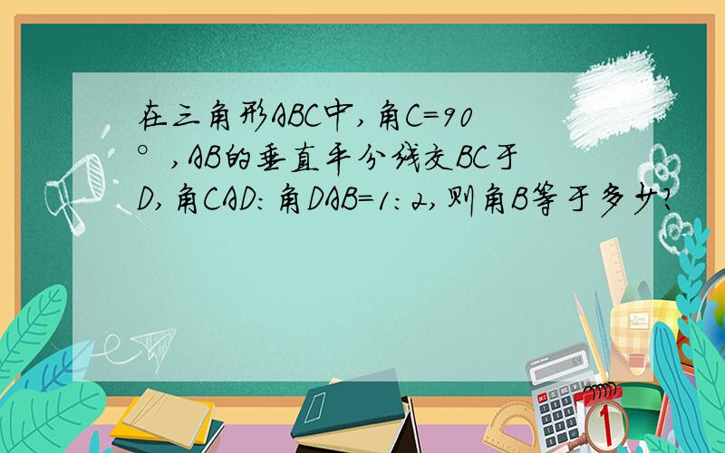 在三角形ABC中,角C=90°,AB的垂直平分线交BC于D,角CAD：角DAB=1：2,则角B等于多少?