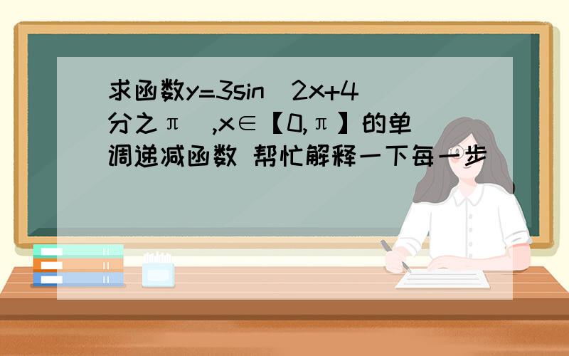 求函数y=3sin（2x+4分之π）,x∈【0,π】的单调递减函数 帮忙解释一下每一步