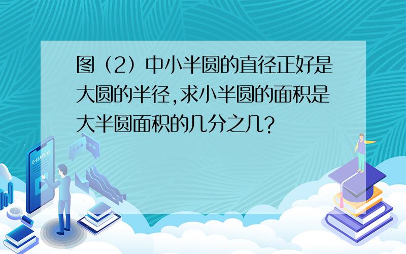 图（2）中小半圆的直径正好是大圆的半径,求小半圆的面积是大半圆面积的几分之几?