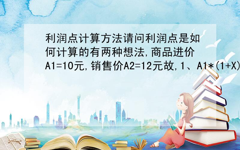 利润点计算方法请问利润点是如何计算的有两种想法,商品进价A1=10元,销售价A2=12元故,1、A1*(1+X)=A2,X=0.2(20%)2、A2*(1-X)=A1,X=-0.167(-16.7%）故,有两个利润点,请问这两个数据有什么区别呀,行业利润更