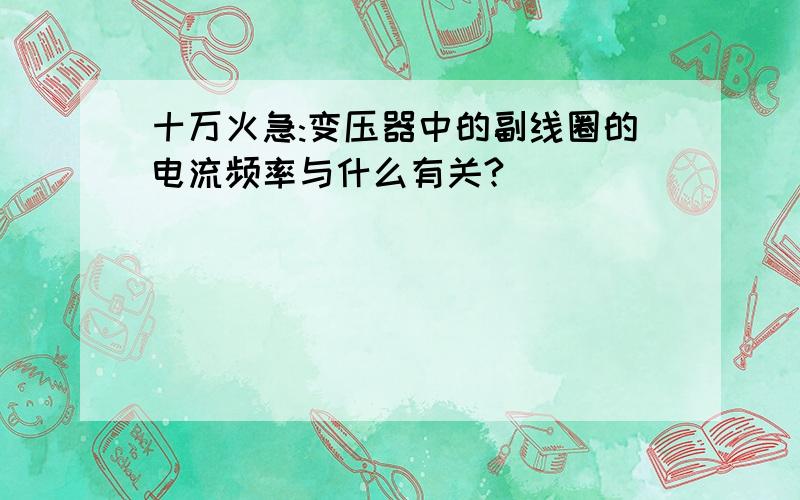 十万火急:变压器中的副线圈的电流频率与什么有关?