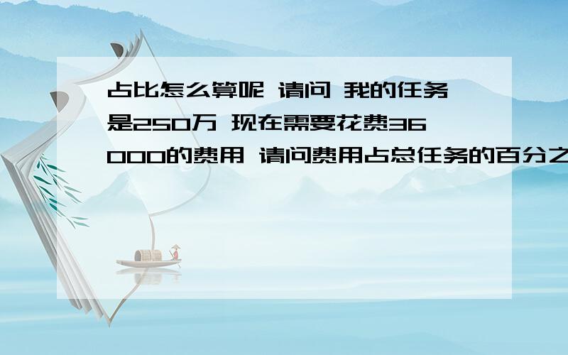 占比怎么算呢 请问 我的任务是250万 现在需要花费36000的费用 请问费用占总任务的百分之多少呢 请详解·