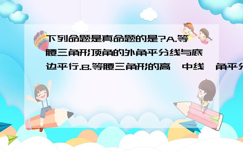 下列命题是真命题的是?A.等腰三角形顶角的外角平分线与底边平行.B.等腰三角形的高,中线,角平分线互相重合.