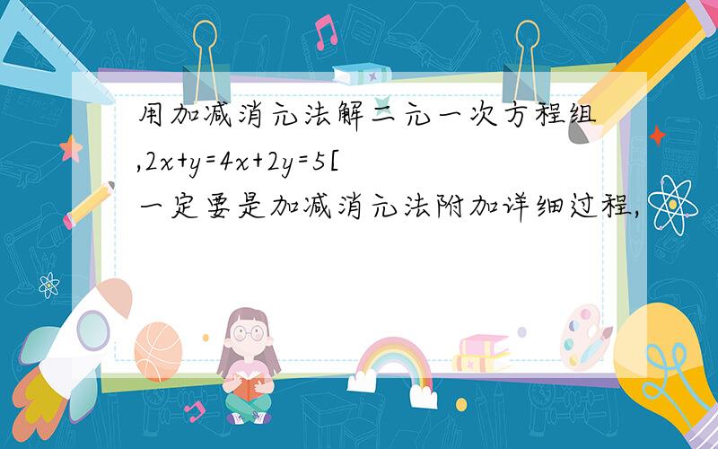 用加减消元法解二元一次方程组,2x+y=4x+2y=5[一定要是加减消元法附加详细过程,