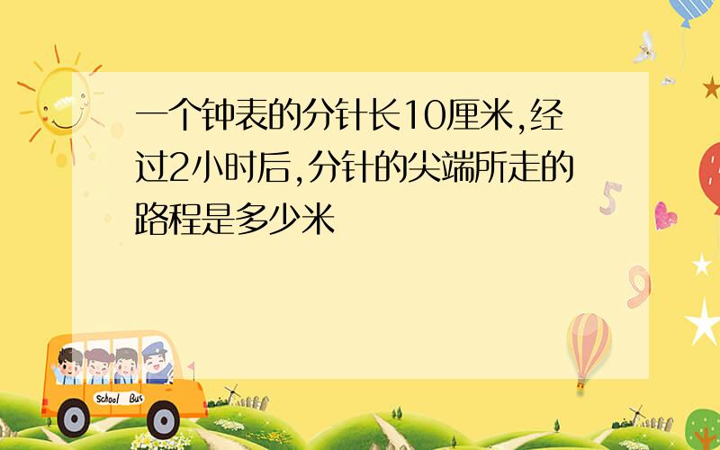 一个钟表的分针长10厘米,经过2小时后,分针的尖端所走的路程是多少米