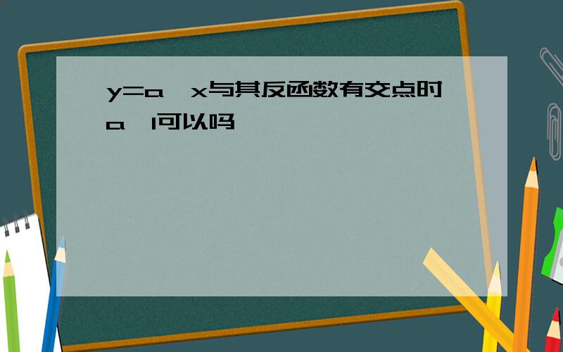 y=a^x与其反函数有交点时a>1可以吗