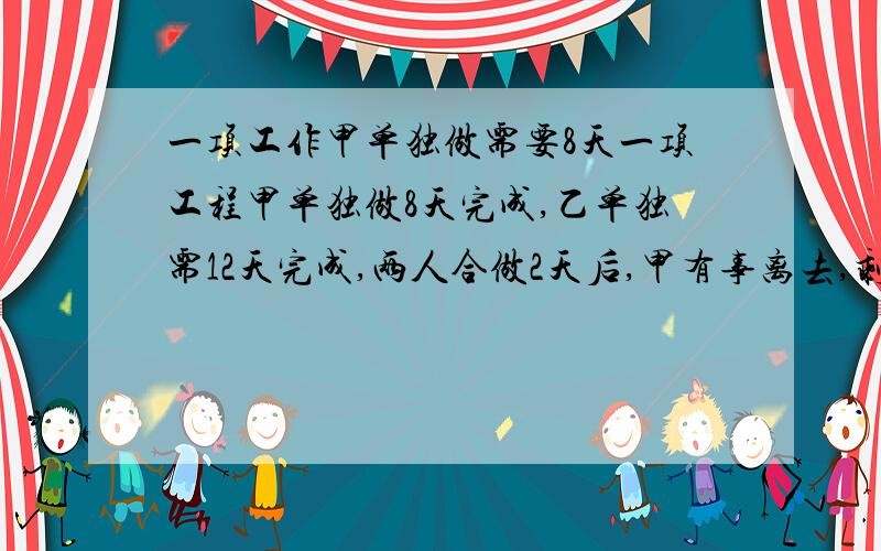 一项工作甲单独做需要8天一项工程甲单独做8天完成,乙单独需12天完成,两人合做2天后,甲有事离去,剩下的由乙单独做,乙还需要____天才能完成.