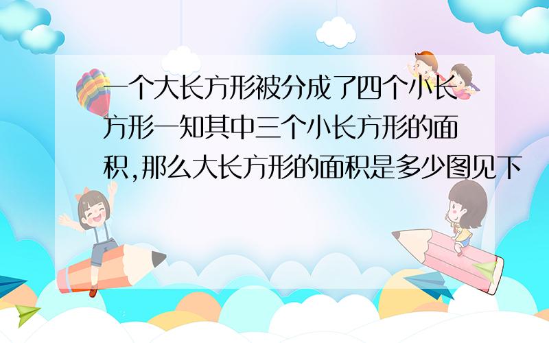 一个大长方形被分成了四个小长方形一知其中三个小长方形的面积,那么大长方形的面积是多少图见下