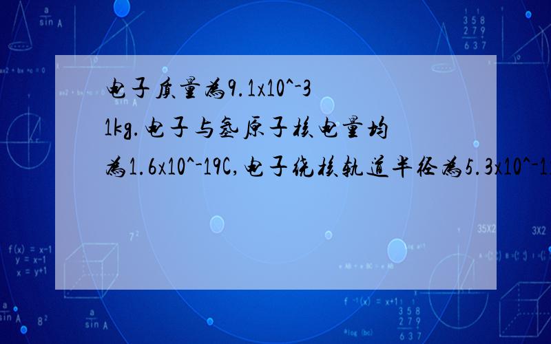 电子质量为9.1x10^-31kg.电子与氢原子核电量均为1.6x10^-19C,电子绕核轨道半径为5.3x10^-11m可估算出氢原子的核外电子绕核运动的速度大小数量级为多少?麻烦要比较详细的过程,还有请问一下静电